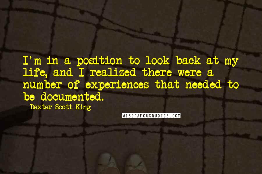 Dexter Scott King Quotes: I'm in a position to look back at my life, and I realized there were a number of experiences that needed to be documented.