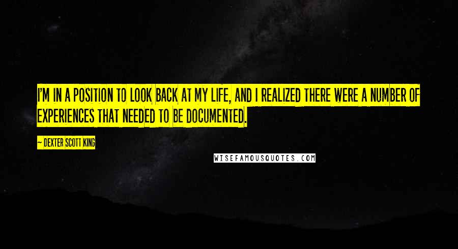 Dexter Scott King Quotes: I'm in a position to look back at my life, and I realized there were a number of experiences that needed to be documented.