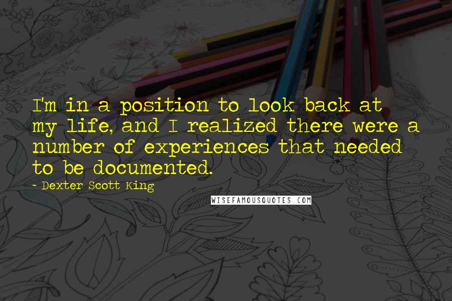 Dexter Scott King Quotes: I'm in a position to look back at my life, and I realized there were a number of experiences that needed to be documented.