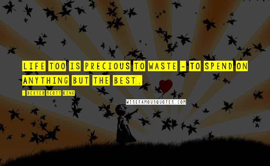 Dexter Scott King Quotes: Life too is precious to waste - to spend on anything but the best.