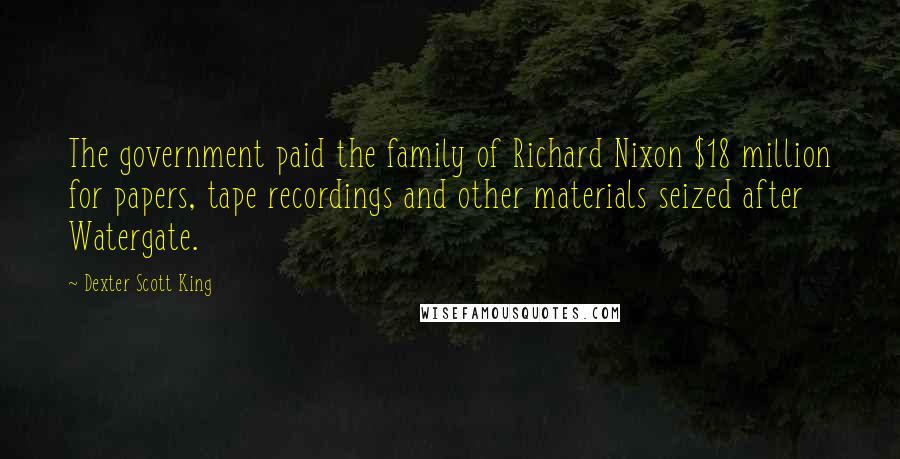 Dexter Scott King Quotes: The government paid the family of Richard Nixon $18 million for papers, tape recordings and other materials seized after Watergate.