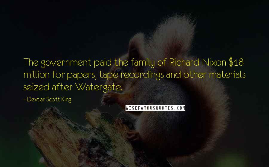 Dexter Scott King Quotes: The government paid the family of Richard Nixon $18 million for papers, tape recordings and other materials seized after Watergate.