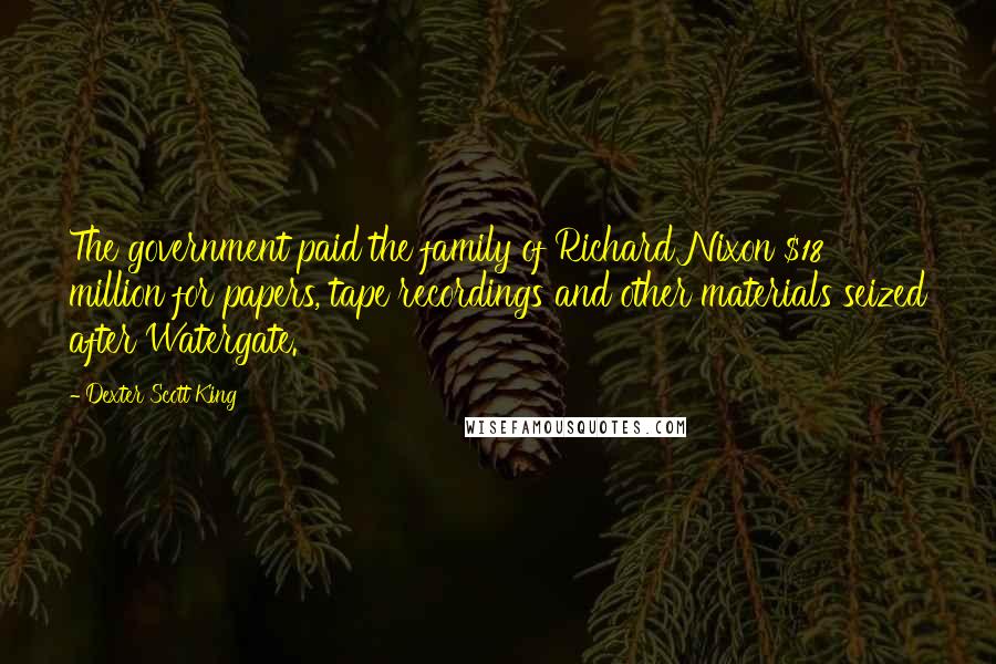 Dexter Scott King Quotes: The government paid the family of Richard Nixon $18 million for papers, tape recordings and other materials seized after Watergate.