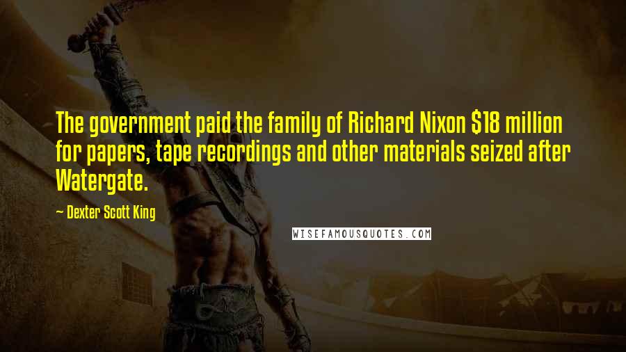Dexter Scott King Quotes: The government paid the family of Richard Nixon $18 million for papers, tape recordings and other materials seized after Watergate.