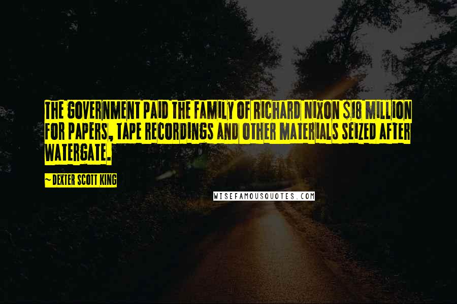 Dexter Scott King Quotes: The government paid the family of Richard Nixon $18 million for papers, tape recordings and other materials seized after Watergate.