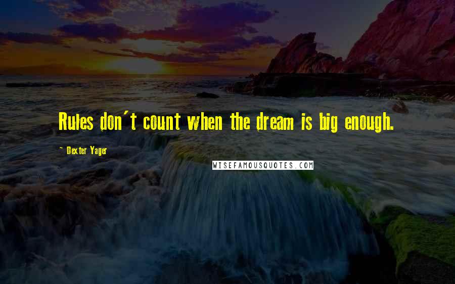 Dexter Yager Quotes: Rules don't count when the dream is big enough.