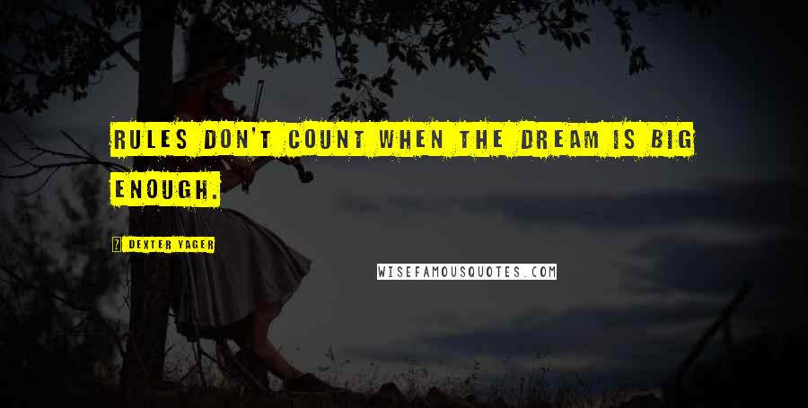 Dexter Yager Quotes: Rules don't count when the dream is big enough.