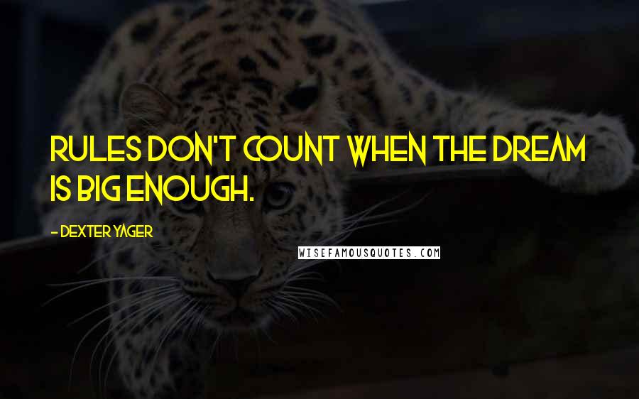 Dexter Yager Quotes: Rules don't count when the dream is big enough.