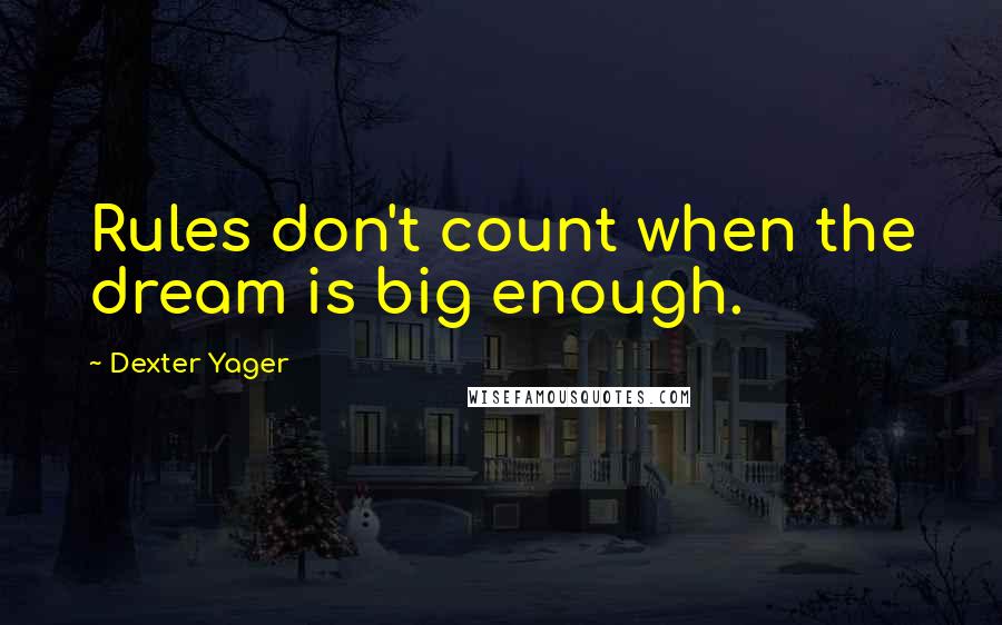 Dexter Yager Quotes: Rules don't count when the dream is big enough.