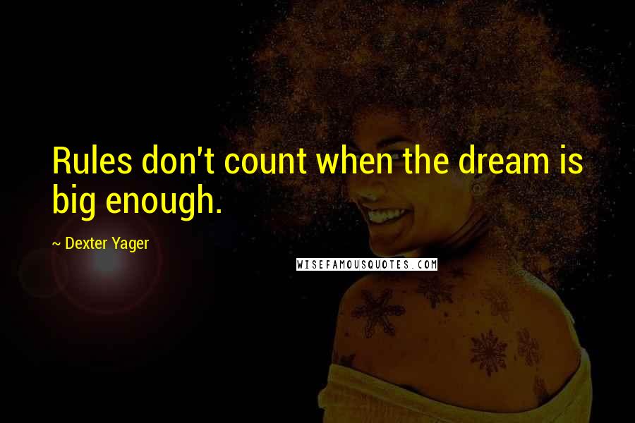 Dexter Yager Quotes: Rules don't count when the dream is big enough.