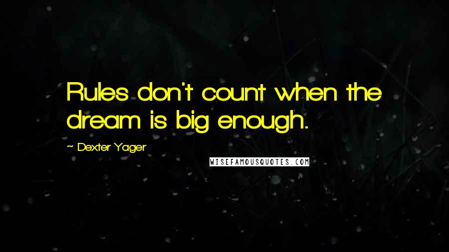 Dexter Yager Quotes: Rules don't count when the dream is big enough.