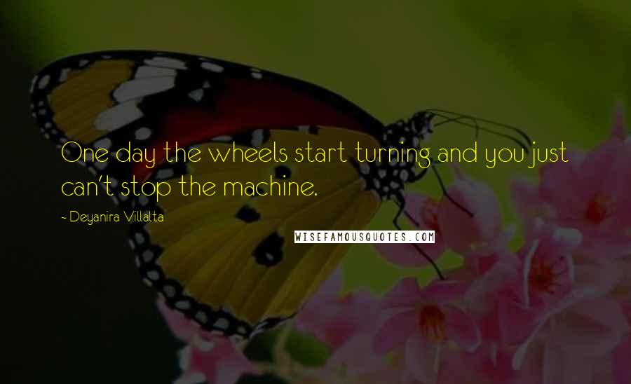 Deyanira Villalta Quotes: One day the wheels start turning and you just can't stop the machine.