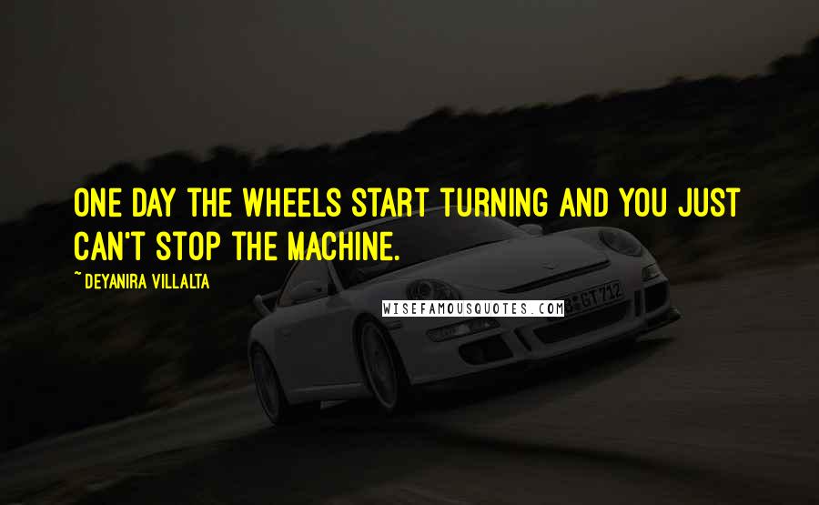 Deyanira Villalta Quotes: One day the wheels start turning and you just can't stop the machine.