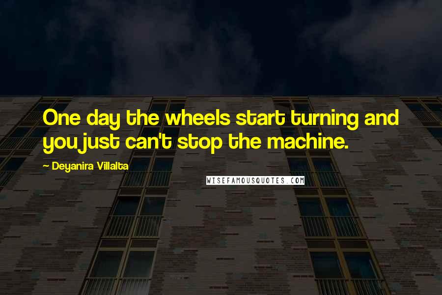 Deyanira Villalta Quotes: One day the wheels start turning and you just can't stop the machine.