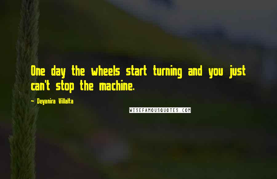Deyanira Villalta Quotes: One day the wheels start turning and you just can't stop the machine.