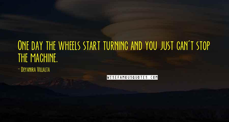 Deyanira Villalta Quotes: One day the wheels start turning and you just can't stop the machine.