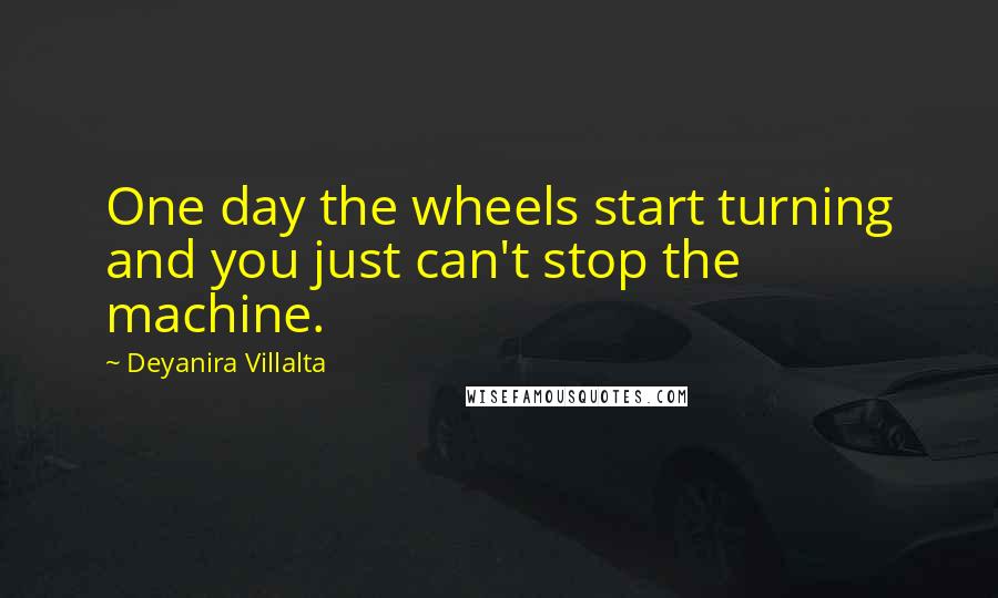 Deyanira Villalta Quotes: One day the wheels start turning and you just can't stop the machine.