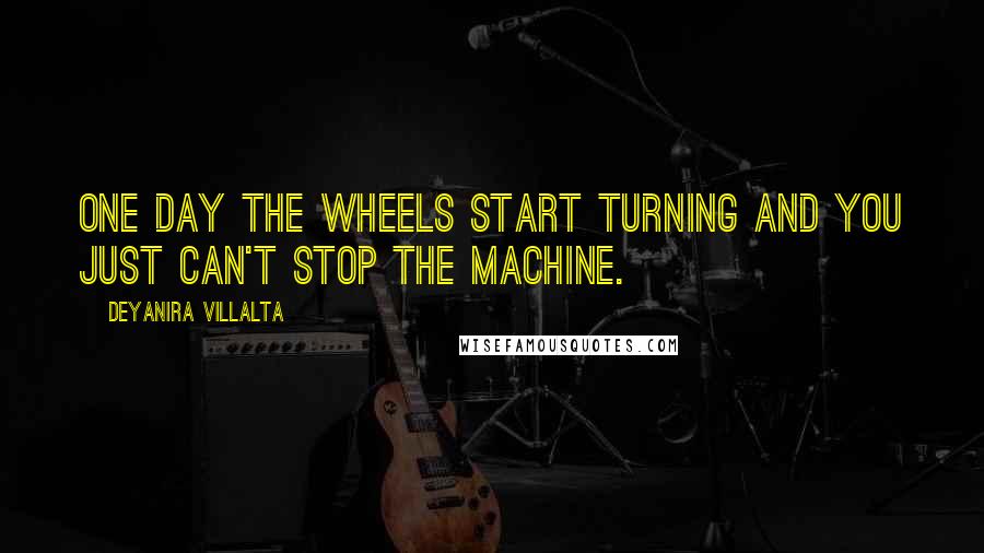 Deyanira Villalta Quotes: One day the wheels start turning and you just can't stop the machine.