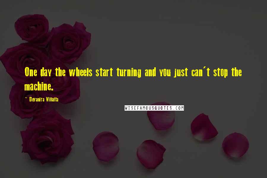 Deyanira Villalta Quotes: One day the wheels start turning and you just can't stop the machine.
