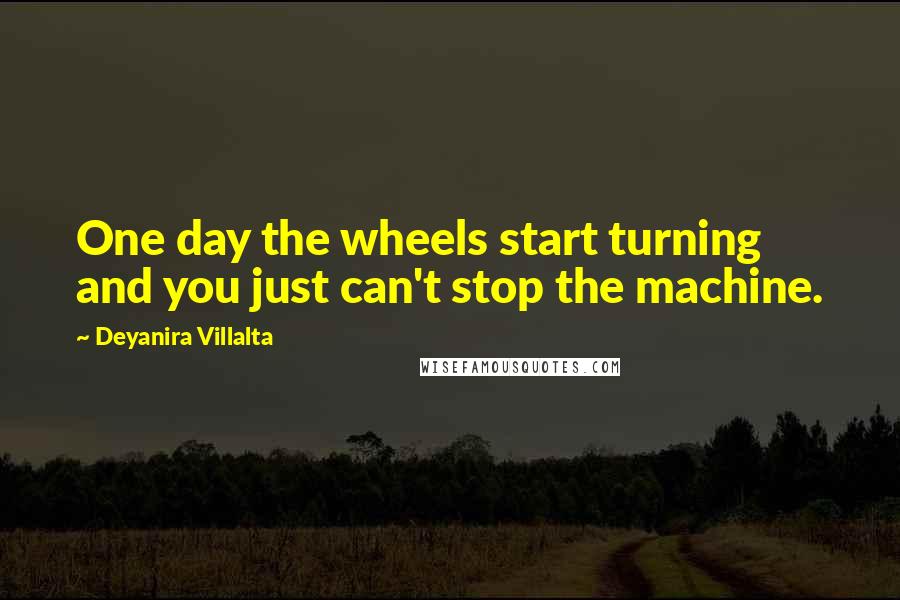 Deyanira Villalta Quotes: One day the wheels start turning and you just can't stop the machine.