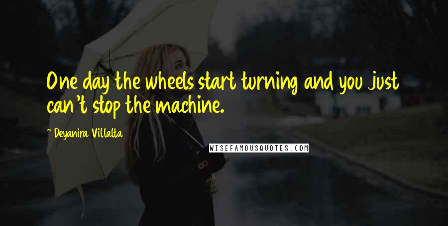 Deyanira Villalta Quotes: One day the wheels start turning and you just can't stop the machine.
