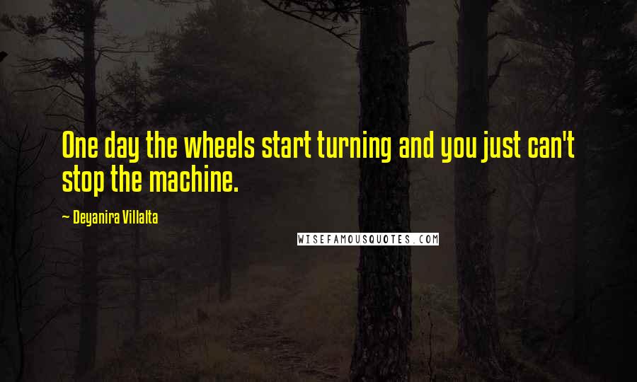 Deyanira Villalta Quotes: One day the wheels start turning and you just can't stop the machine.