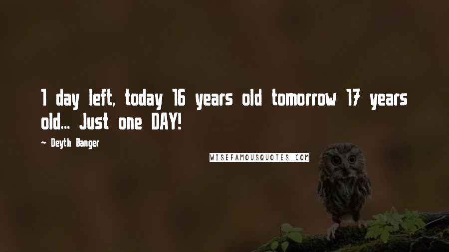 Deyth Banger Quotes: 1 day left, today 16 years old tomorrow 17 years old... Just one DAY!