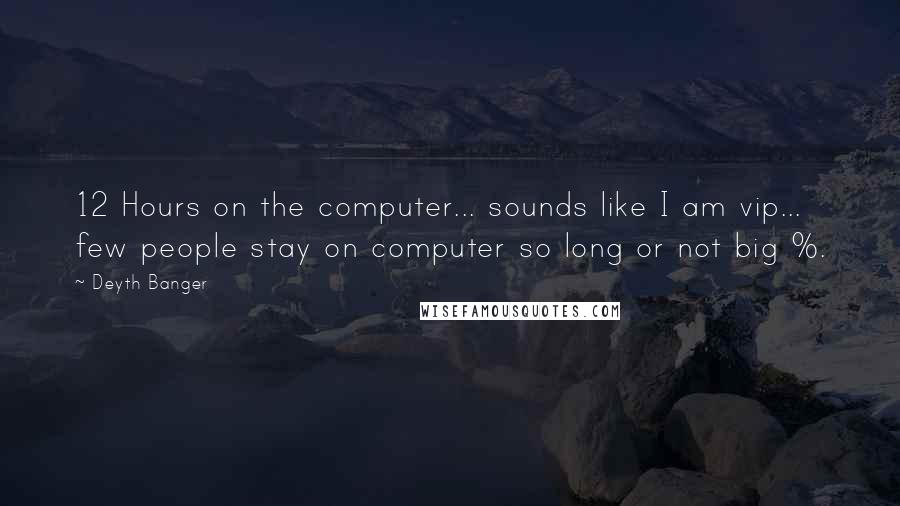 Deyth Banger Quotes: 12 Hours on the computer... sounds like I am vip... few people stay on computer so long or not big %.