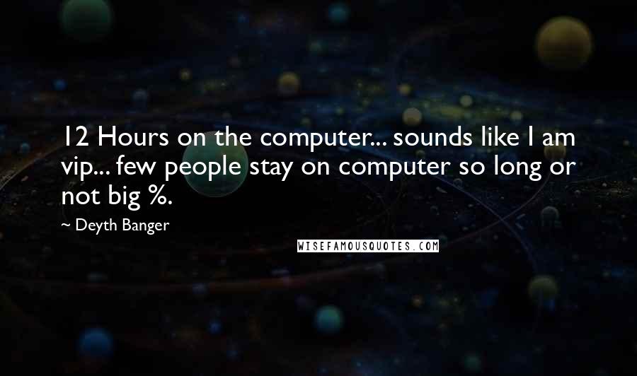 Deyth Banger Quotes: 12 Hours on the computer... sounds like I am vip... few people stay on computer so long or not big %.