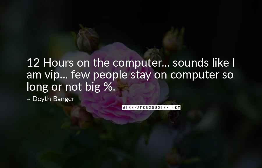 Deyth Banger Quotes: 12 Hours on the computer... sounds like I am vip... few people stay on computer so long or not big %.