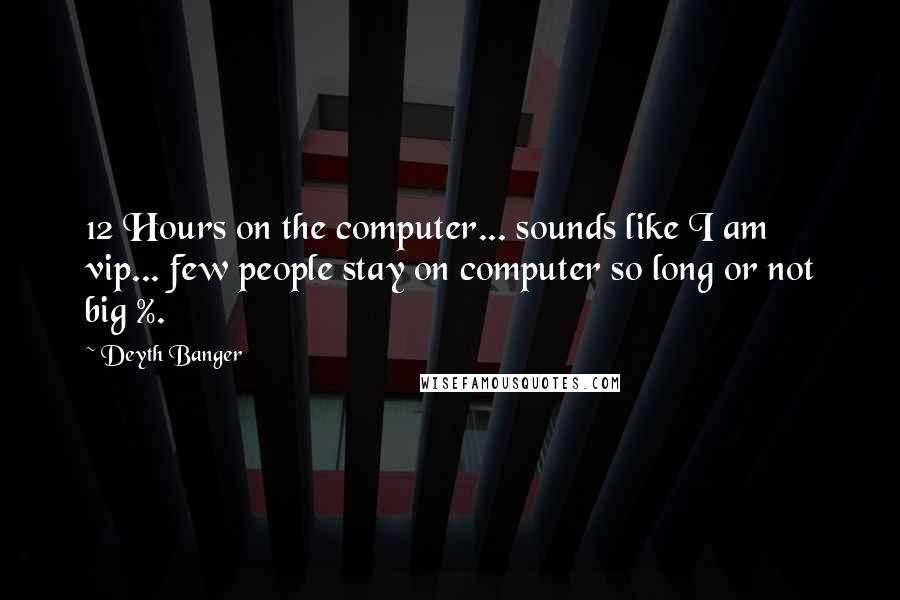 Deyth Banger Quotes: 12 Hours on the computer... sounds like I am vip... few people stay on computer so long or not big %.