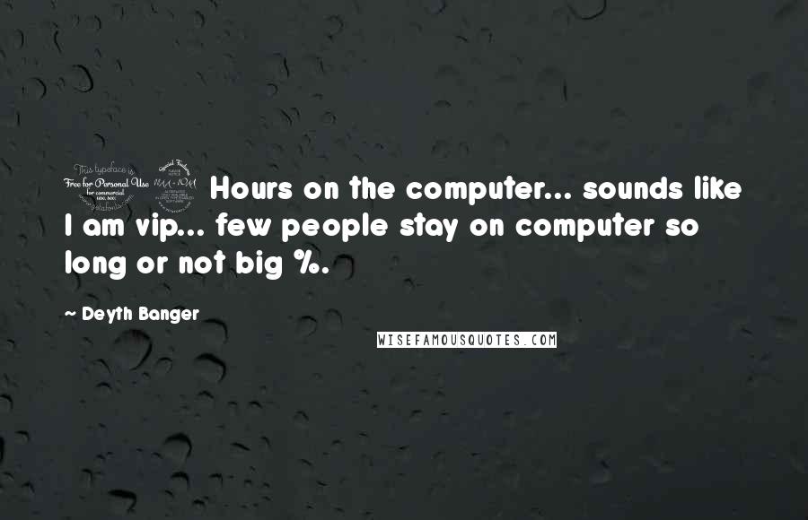 Deyth Banger Quotes: 12 Hours on the computer... sounds like I am vip... few people stay on computer so long or not big %.