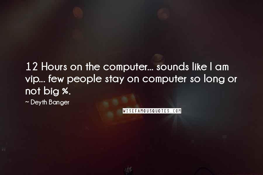 Deyth Banger Quotes: 12 Hours on the computer... sounds like I am vip... few people stay on computer so long or not big %.