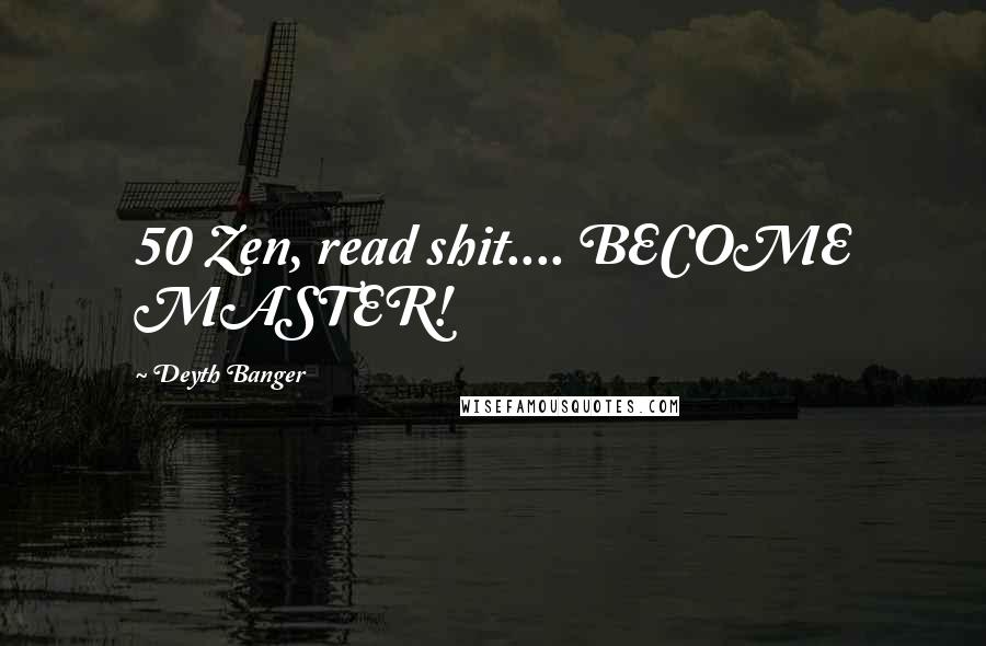 Deyth Banger Quotes: 50 Zen, read shit.... BECOME MASTER!