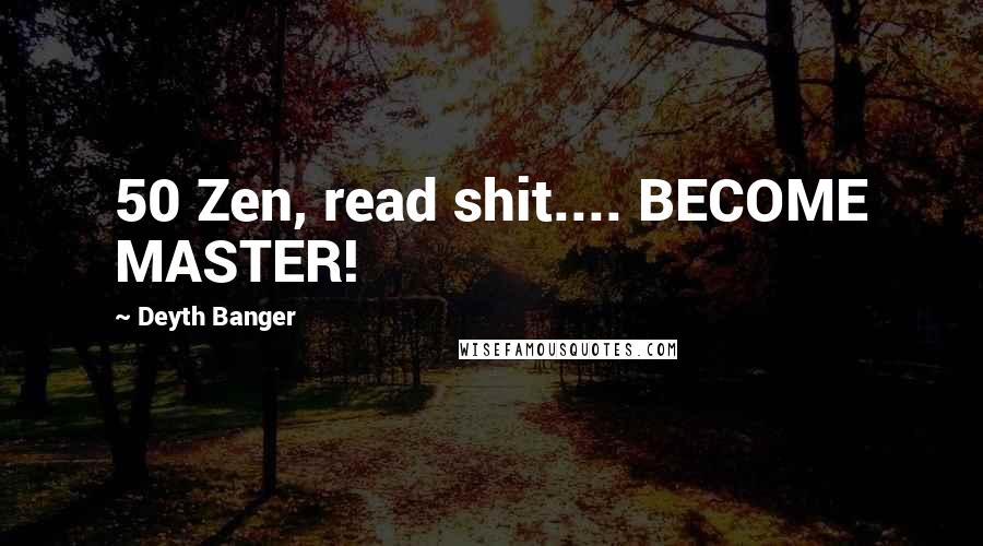 Deyth Banger Quotes: 50 Zen, read shit.... BECOME MASTER!