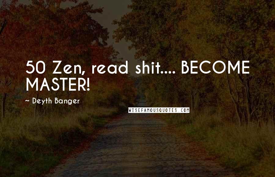 Deyth Banger Quotes: 50 Zen, read shit.... BECOME MASTER!