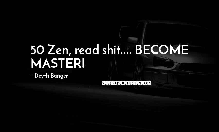 Deyth Banger Quotes: 50 Zen, read shit.... BECOME MASTER!