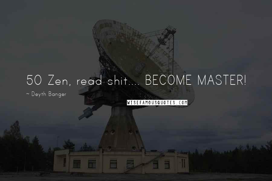 Deyth Banger Quotes: 50 Zen, read shit.... BECOME MASTER!