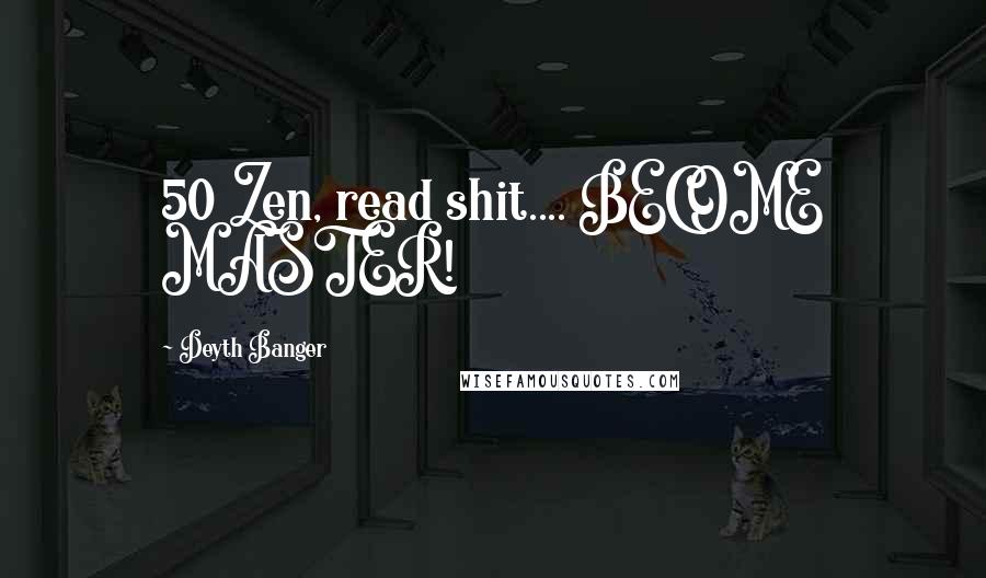 Deyth Banger Quotes: 50 Zen, read shit.... BECOME MASTER!