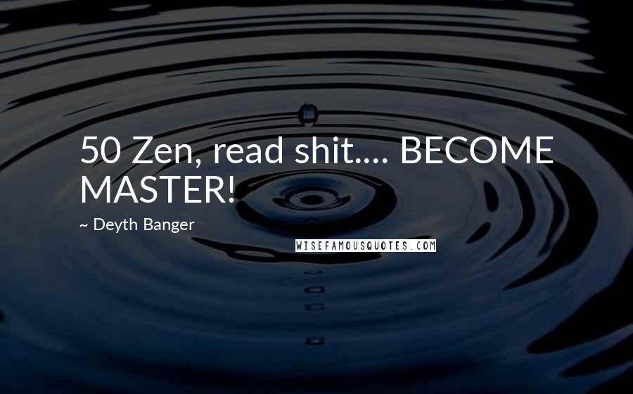 Deyth Banger Quotes: 50 Zen, read shit.... BECOME MASTER!