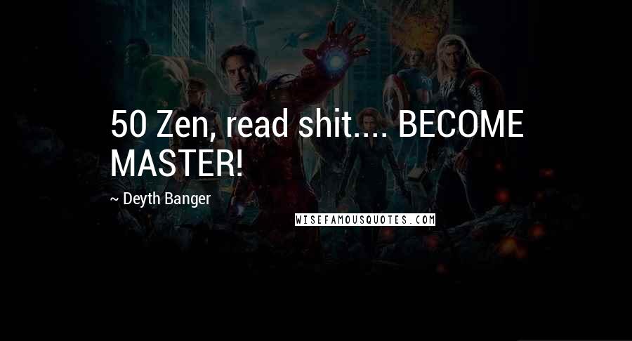 Deyth Banger Quotes: 50 Zen, read shit.... BECOME MASTER!