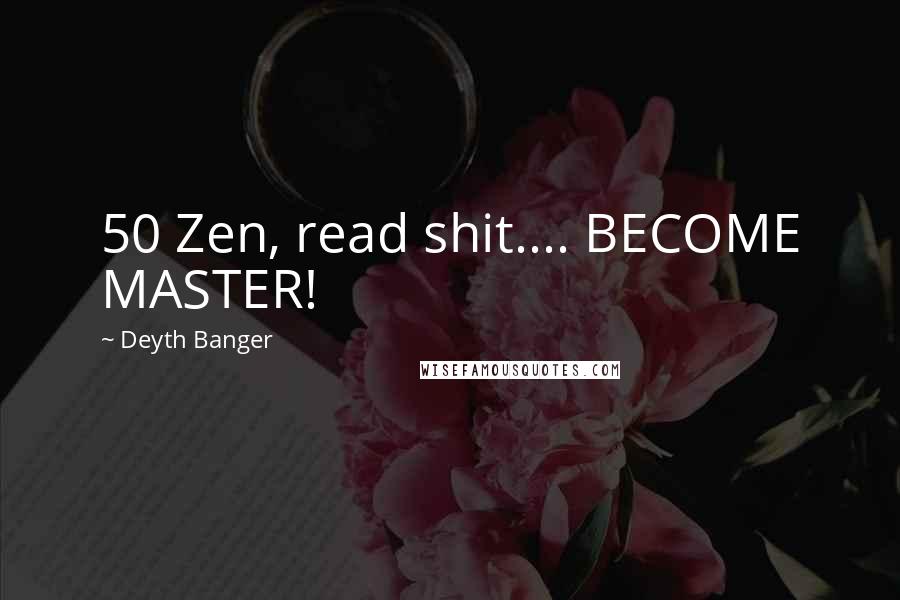 Deyth Banger Quotes: 50 Zen, read shit.... BECOME MASTER!