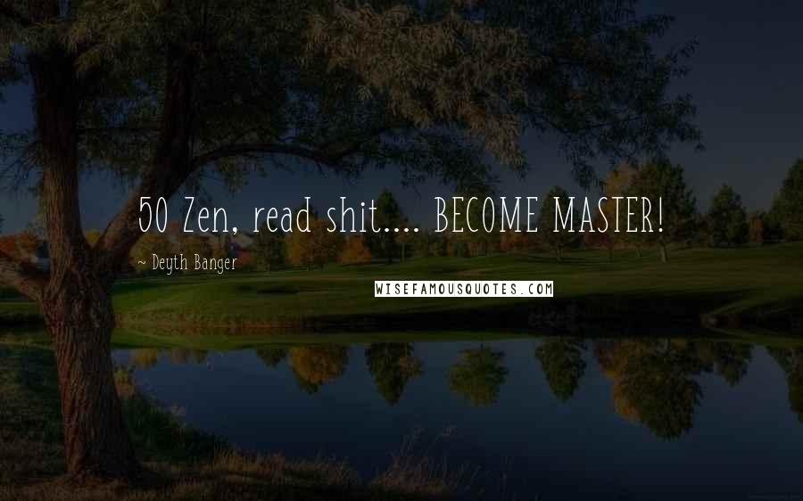 Deyth Banger Quotes: 50 Zen, read shit.... BECOME MASTER!