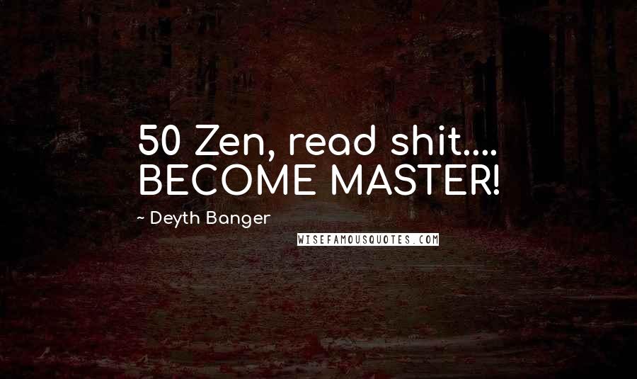 Deyth Banger Quotes: 50 Zen, read shit.... BECOME MASTER!