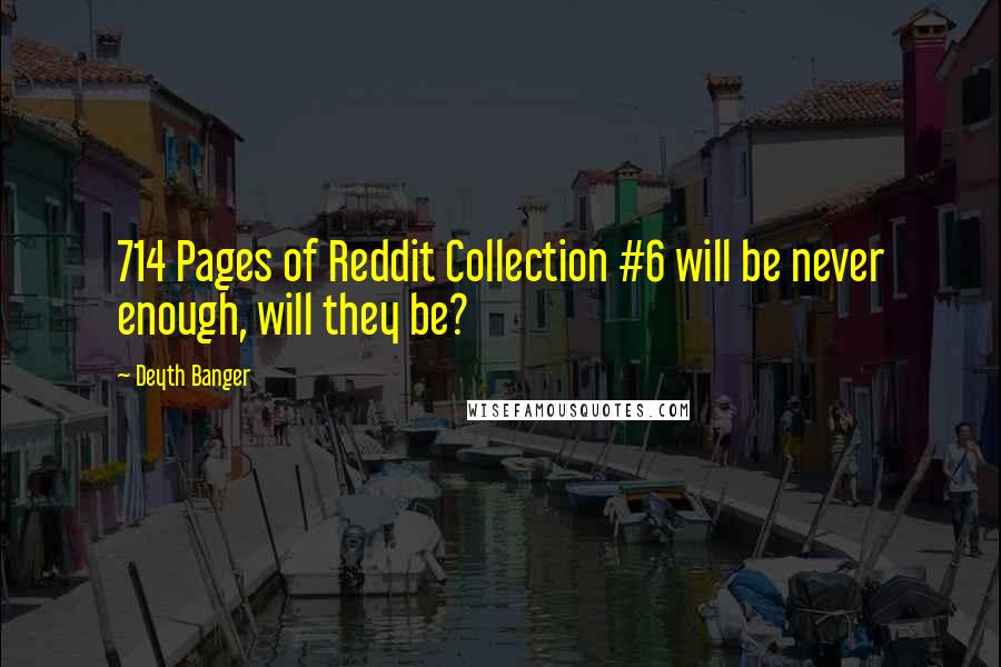 Deyth Banger Quotes: 714 Pages of Reddit Collection #6 will be never enough, will they be?