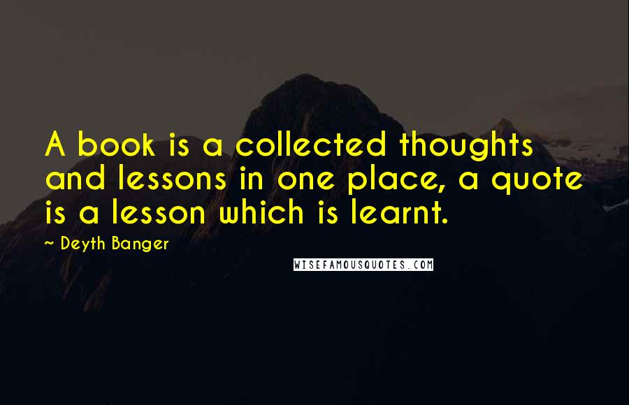 Deyth Banger Quotes: A book is a collected thoughts and lessons in one place, a quote is a lesson which is learnt.