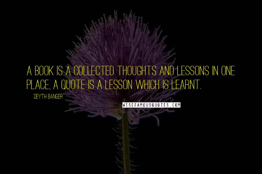 Deyth Banger Quotes: A book is a collected thoughts and lessons in one place, a quote is a lesson which is learnt.