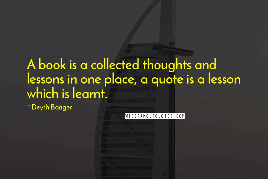 Deyth Banger Quotes: A book is a collected thoughts and lessons in one place, a quote is a lesson which is learnt.