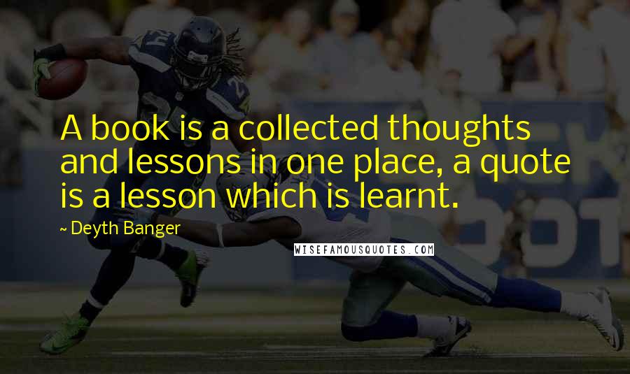 Deyth Banger Quotes: A book is a collected thoughts and lessons in one place, a quote is a lesson which is learnt.