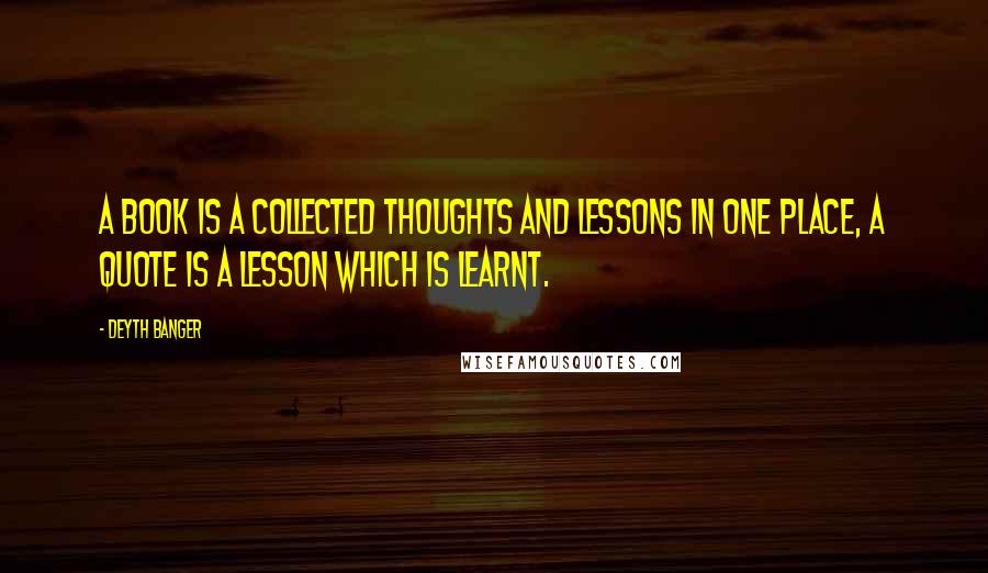 Deyth Banger Quotes: A book is a collected thoughts and lessons in one place, a quote is a lesson which is learnt.